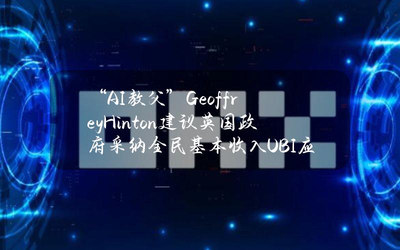 “AI教父”GeoffreyHinton建议英国政府采纳全民基本收入（UBI）应对失业威胁