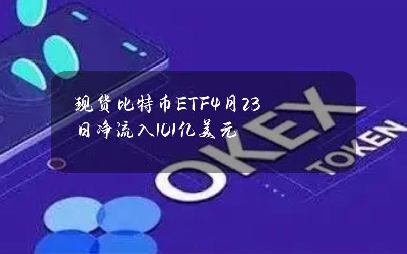 现货比特币ETF4月23日净流入1.01亿美元