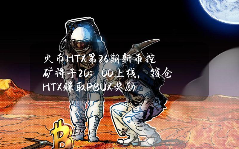 火币HTX第26期新币挖矿将于20：00上线，锁仓HTX赚取PBUX奖励