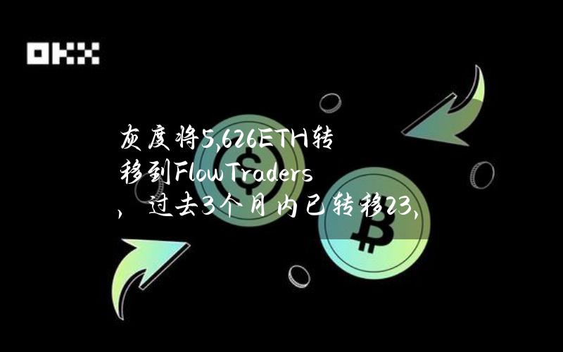 灰度将5,626ETH转移到FlowTraders，过去3个月内已转移23,178ETH