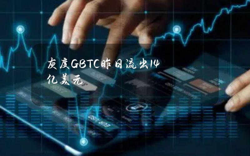 灰度GBTC昨日流出1.4亿美元