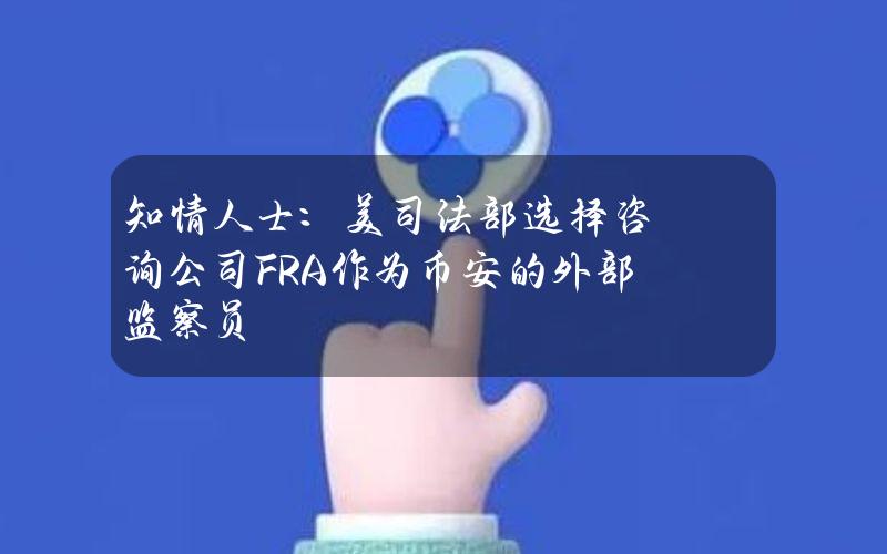 知情人士：美司法部选择咨询公司FRA作为币安的外部监察员