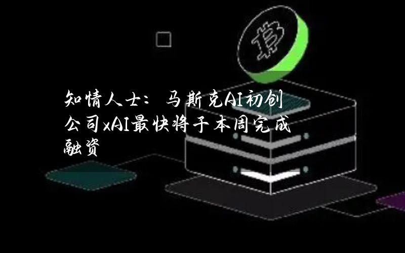 知情人士：马斯克AI初创公司xAI最快将于本周完成融资