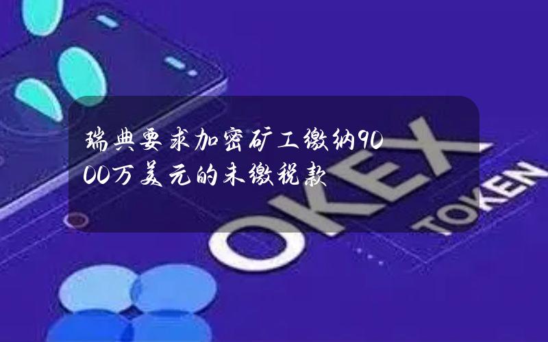 瑞典要求加密矿工缴纳9000万美元的未缴税款