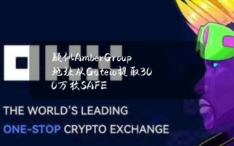 疑似AmberGroup地址从Gate.io提取300万枚SAFE