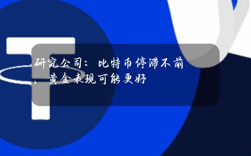 研究公司：比特币停滞不前，黄金表现可能更好