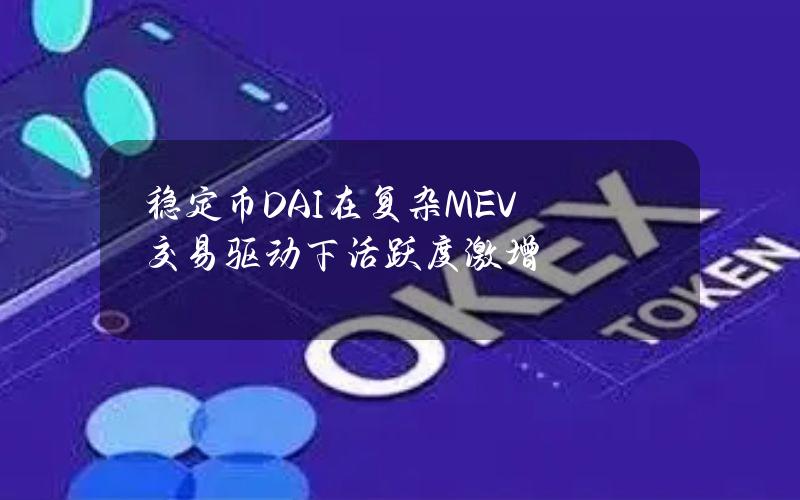 稳定币DAI在复杂MEV交易驱动下活跃度激增