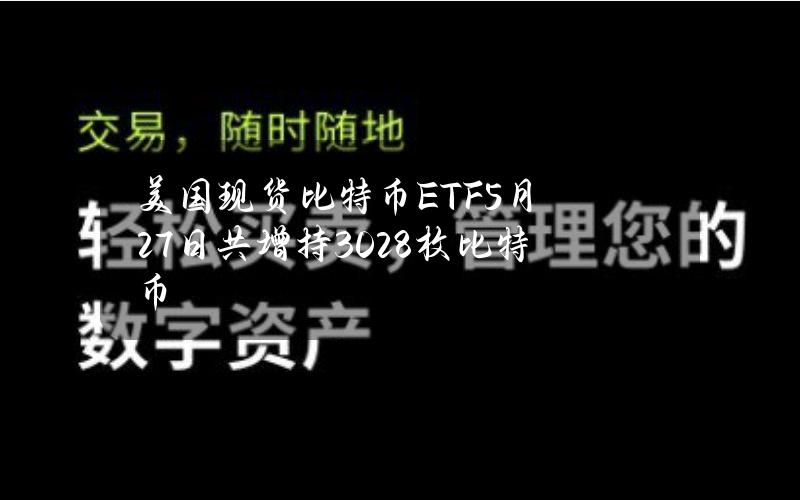 美国现货比特币ETF5月27日共增持3028枚比特币