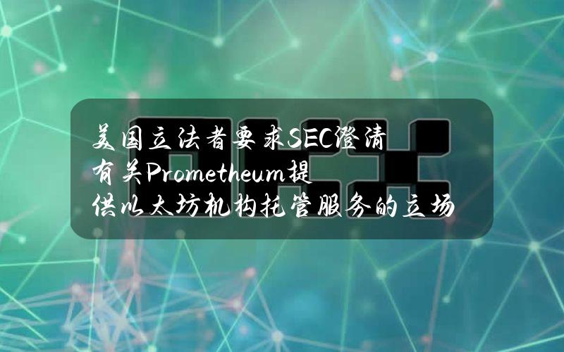 美国立法者要求SEC澄清有关Prometheum提供以太坊机构托管服务的立场