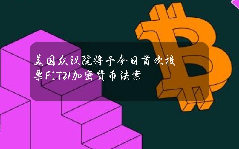 美国众议院将于今日首次投票FIT21加密货币法案