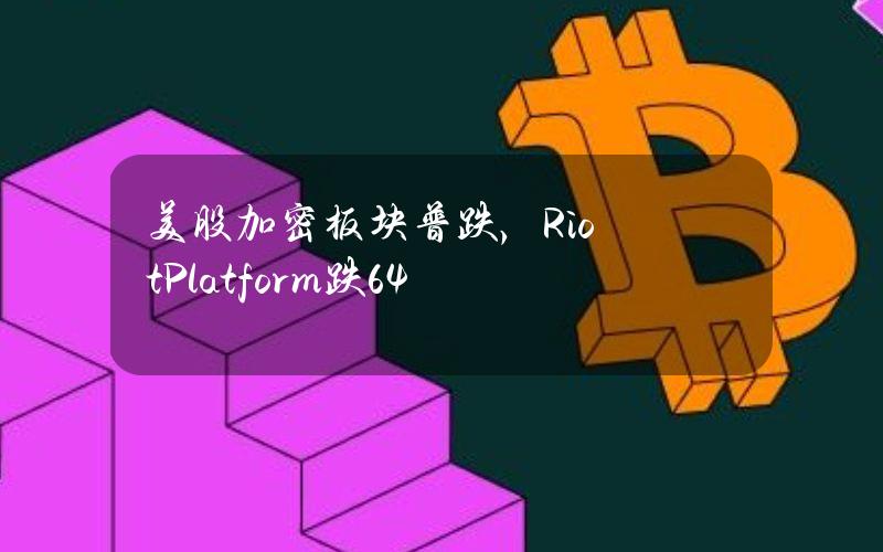 美股加密板块普跌，RiotPlatform跌6.4%