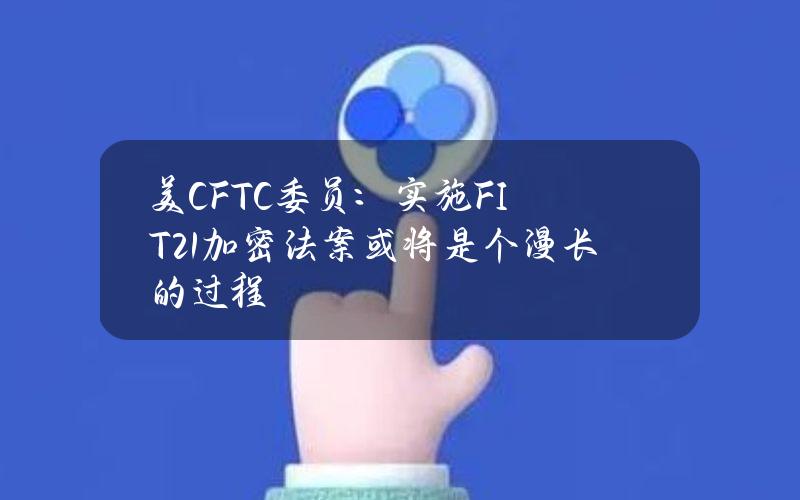 美CFTC委员：实施FIT21加密法案或将是个漫长的过程