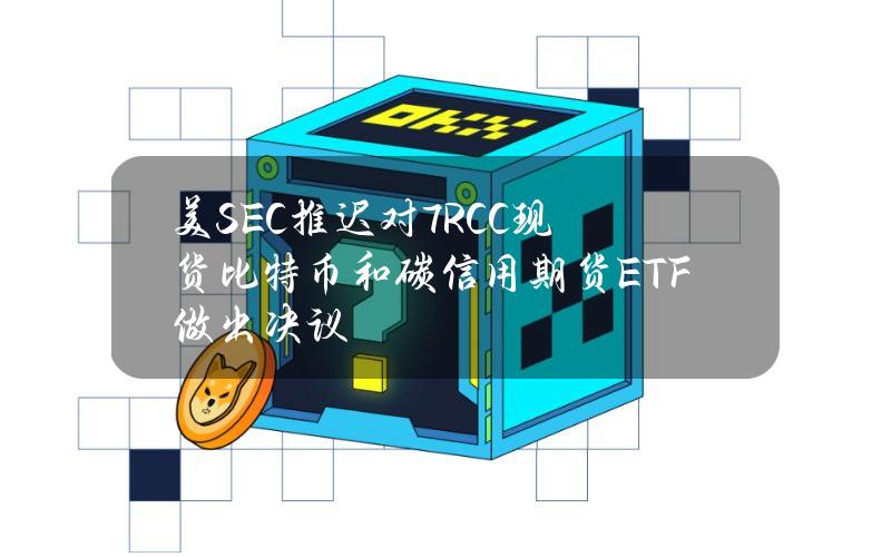 美SEC推迟对7RCC现货比特币和碳信用期货ETF做出决议