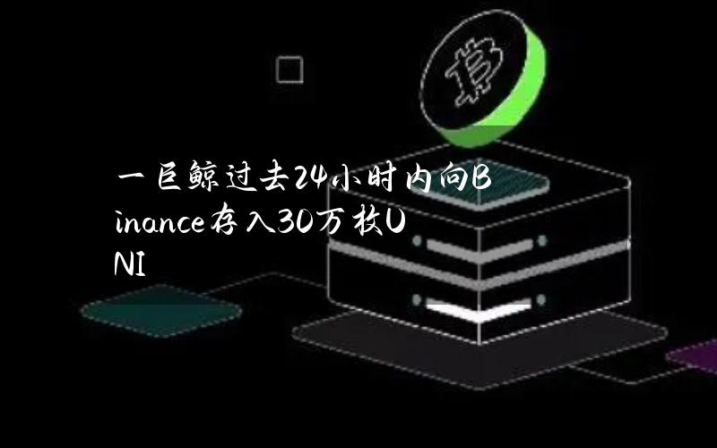 一巨鲸过去24小时内向Binance存入30万枚UNI