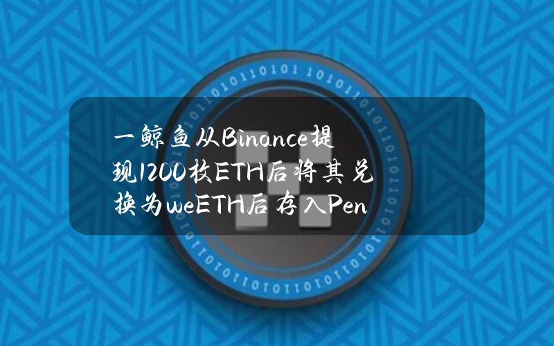 一鲸鱼从Binance提现1200枚ETH后将其兑换为weETH后存入Pendle