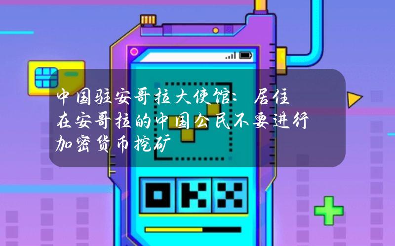 中国驻安哥拉大使馆：居住在安哥拉的中国公民不要进行加密货币挖矿