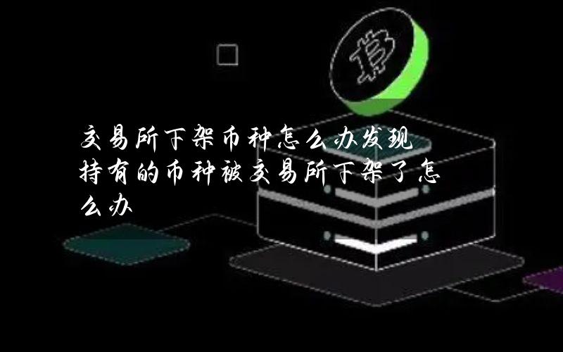 交易所下架币种怎么办？发现持有的币种被交易所下架了怎么办？