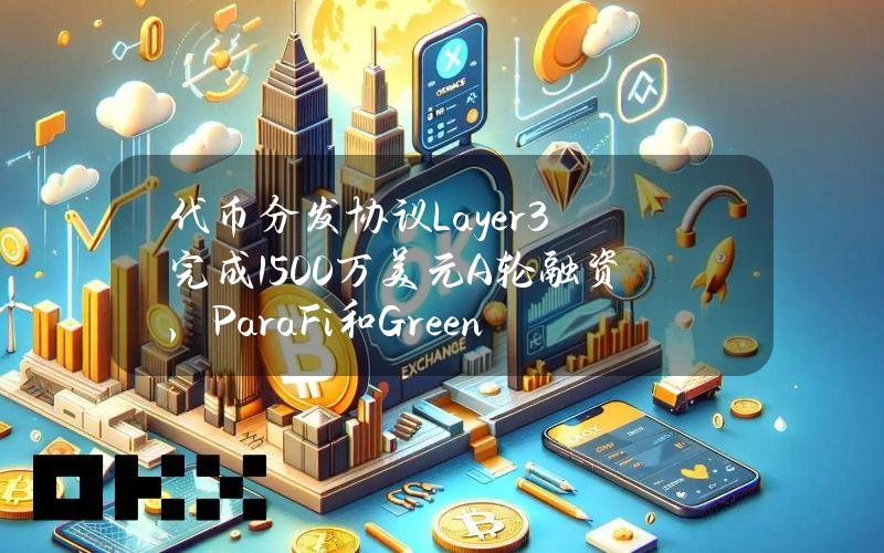 代币分发协议Layer3完成1500万美元A轮融资，ParaFi和GreenfieldCapital领投