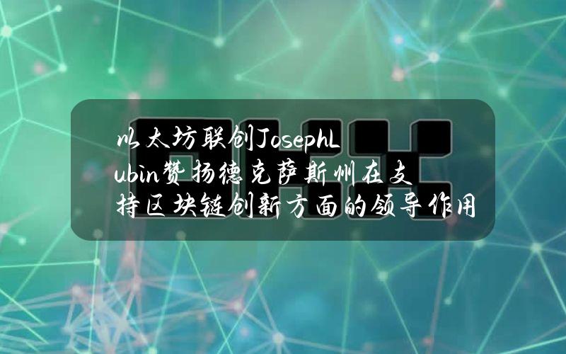 以太坊联创JosephLubin赞扬德克萨斯州在支持区块链创新方面的领导作用