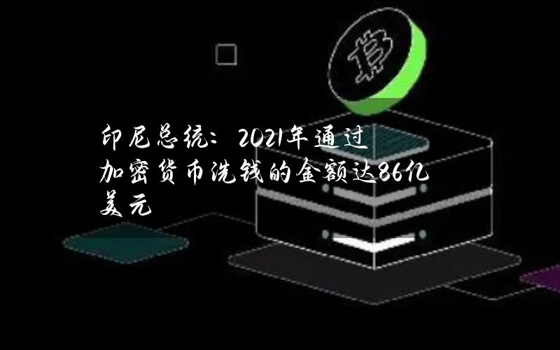 印尼总统：2021年通过加密货币洗钱的金额达86亿美元