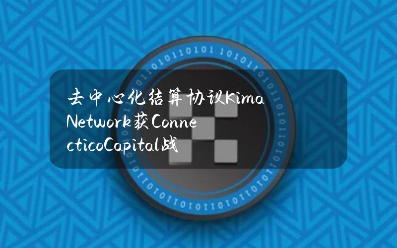 去中心化结算协议KimaNetwork获ConnecticoCapital战略投资