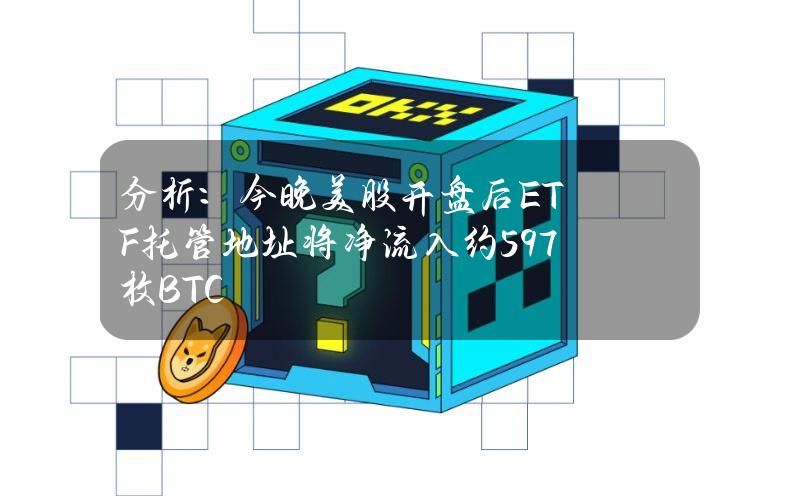 分析：今晚美股开盘后ETF托管地址将净流入约597枚BTC