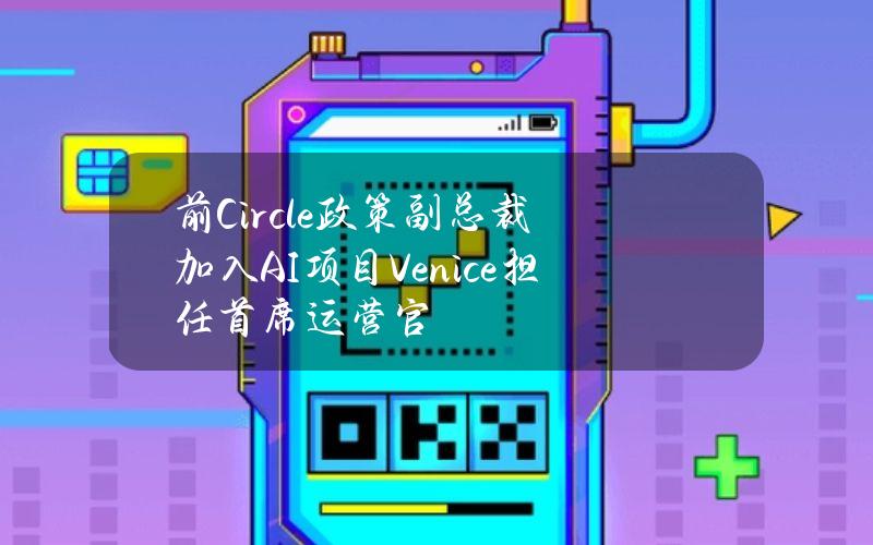 前Circle政策副总裁加入AI项目Venice担任首席运营官