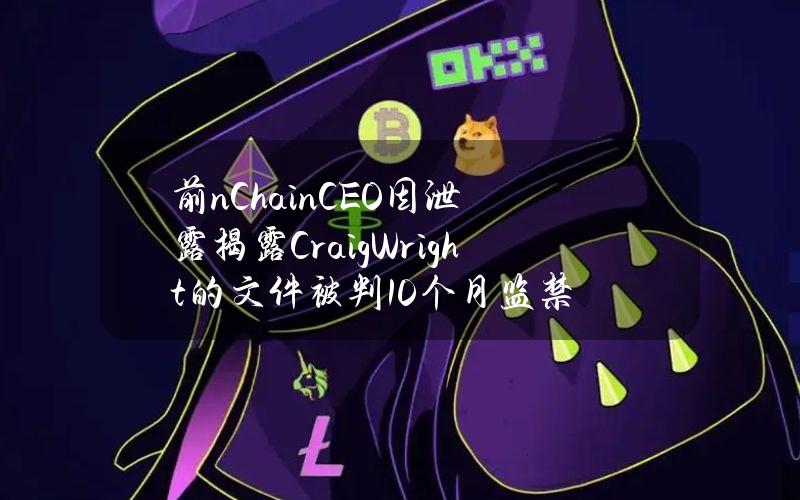 前nChainCEO因泄露揭露CraigWright的文件被判10个月监禁