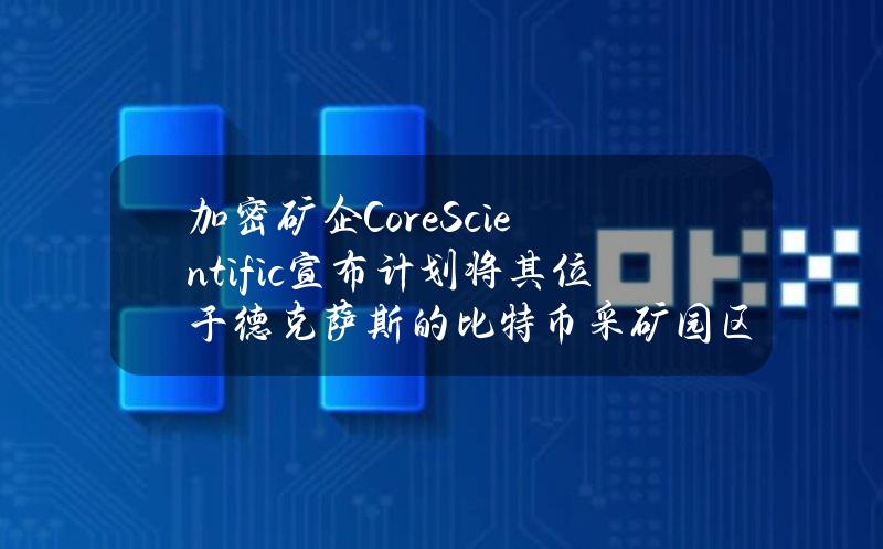 加密矿企CoreScientific宣布计划将其位于德克萨斯的比特币采矿园区再扩大72MW