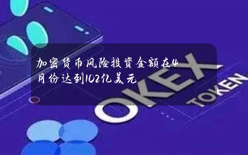 加密货币风险投资金额在4月份达到10.2亿美元