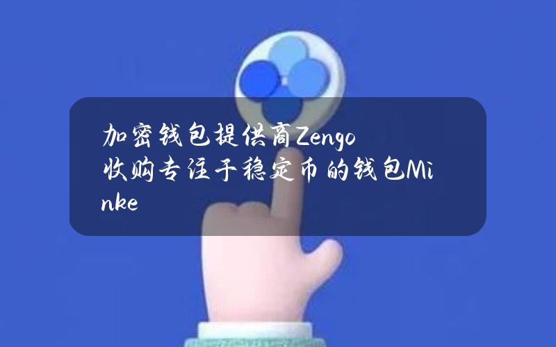 加密钱包提供商Zengo收购专注于稳定币的钱包Minke