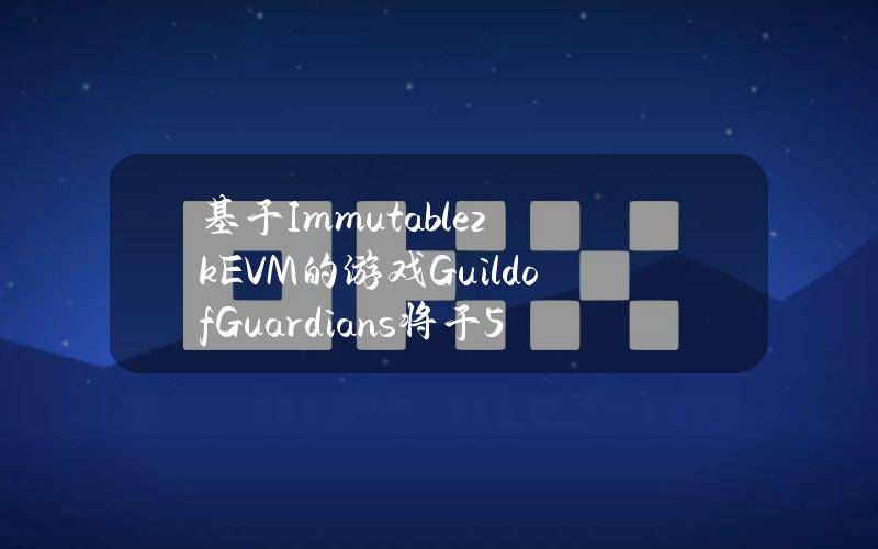 基于ImmutablezkEVM的游戏GuildofGuardians将于5月15日全球发布