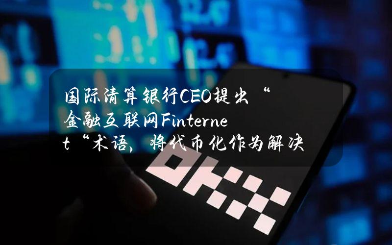 国际清算银行CEO提出“金融互联网（Finternet）“术语，将代币化作为解决当今金融系统缺陷的工具