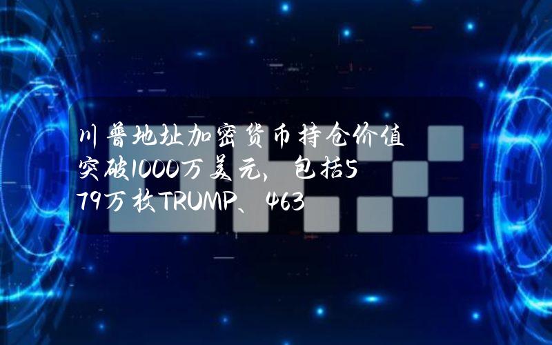 川普地址加密货币持仓价值突破1000万美元，包括57.9万枚TRUMP、463余枚ETH