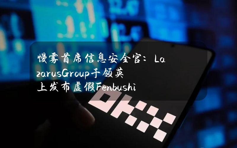 慢雾首席信息安全官：LazarusGroup于领英上发布虚假FenbushiCapital成员页面