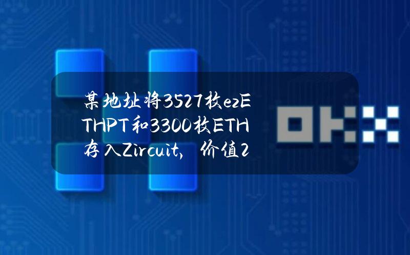 某地址将3527枚ezETHPT和3300枚ETH存入Zircuit，价值2,124万美元