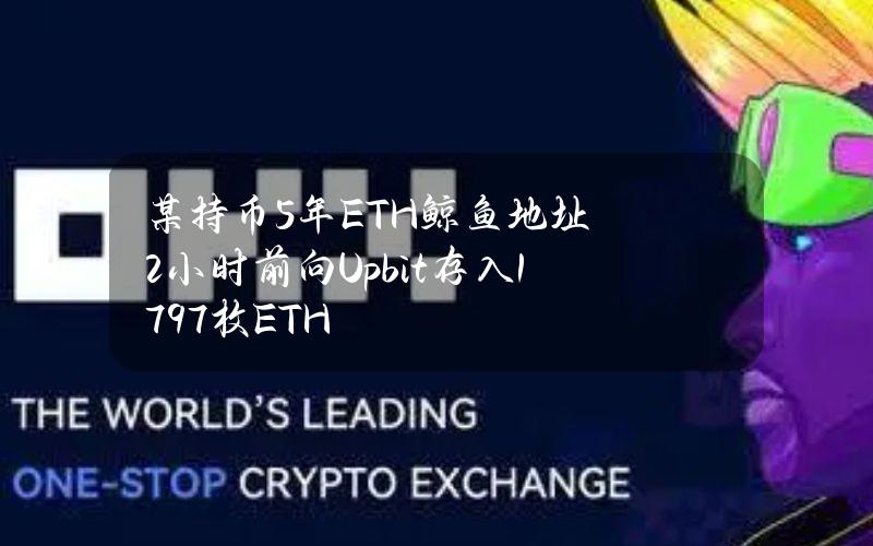 某持币5年ETH鲸鱼地址2小时前向Upbit存入1797枚ETH