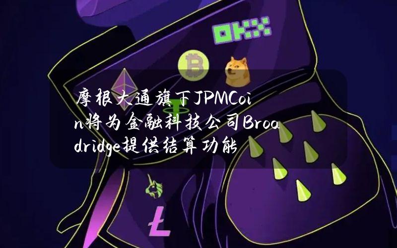 摩根大通旗下JPMCoin将为金融科技公司Broadridge提供结算功能