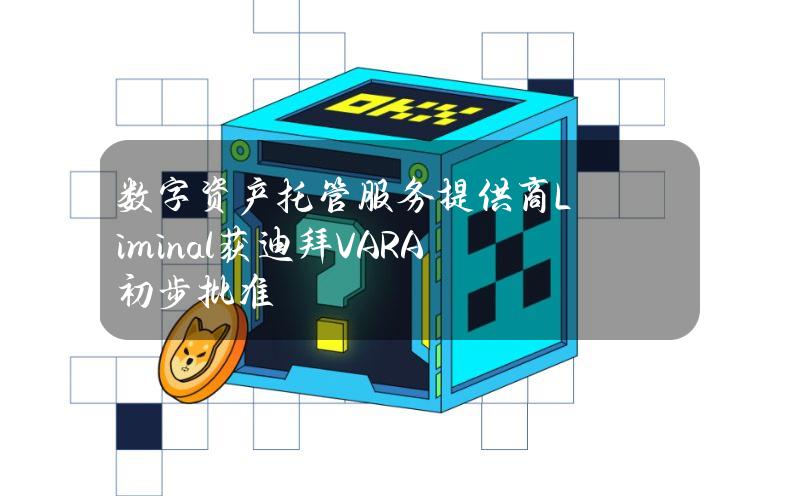 数字资产托管服务提供商Liminal获迪拜VARA初步批准