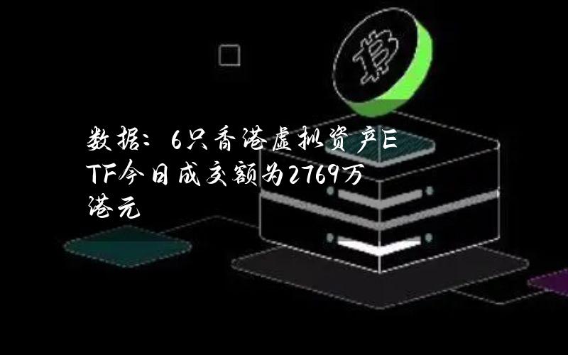 数据：6只香港虚拟资产ETF今日成交额为2769万港元