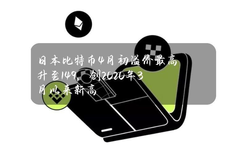 日本比特币4月初溢价最高升至1.49%，创2020年3月以来新高