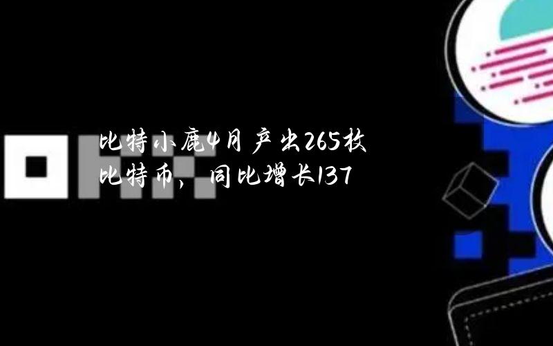 比特小鹿4月产出265枚比特币，同比增长13.7%