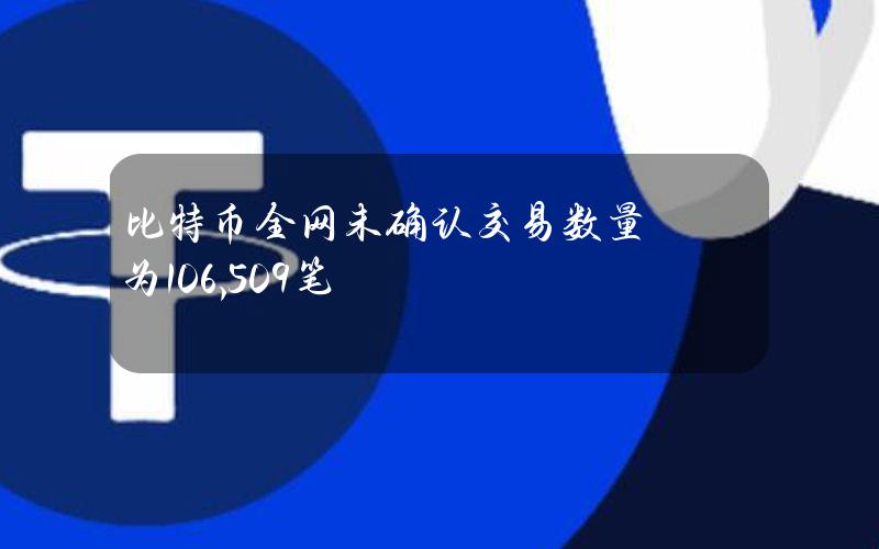 比特币全网未确认交易数量为106,509笔