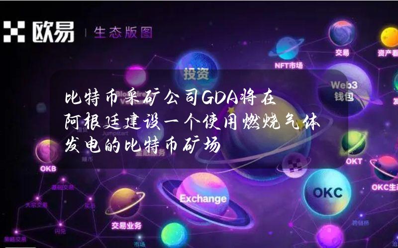 比特币采矿公司GDA将在阿根廷建设一个使用燃烧气体发电的比特币矿场