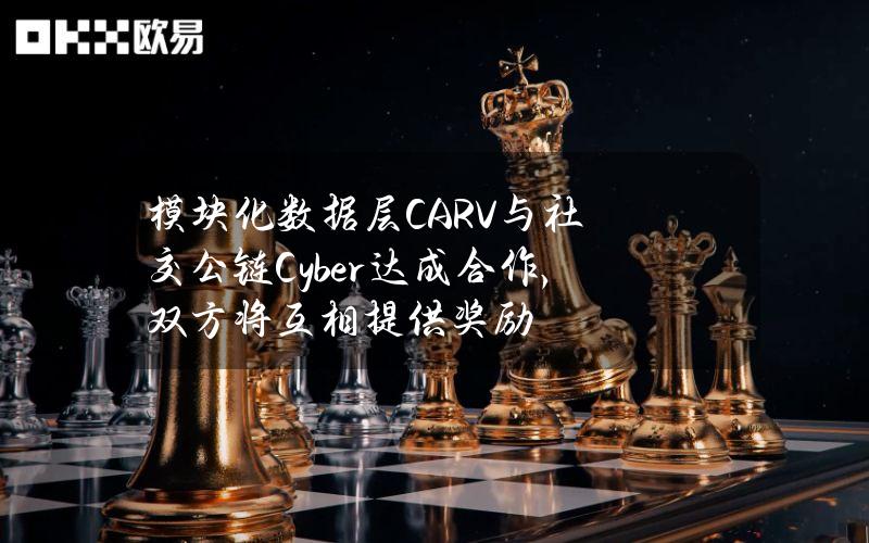 模块化数据层CARV与社交公链Cyber达成合作，双方将互相提供奖励