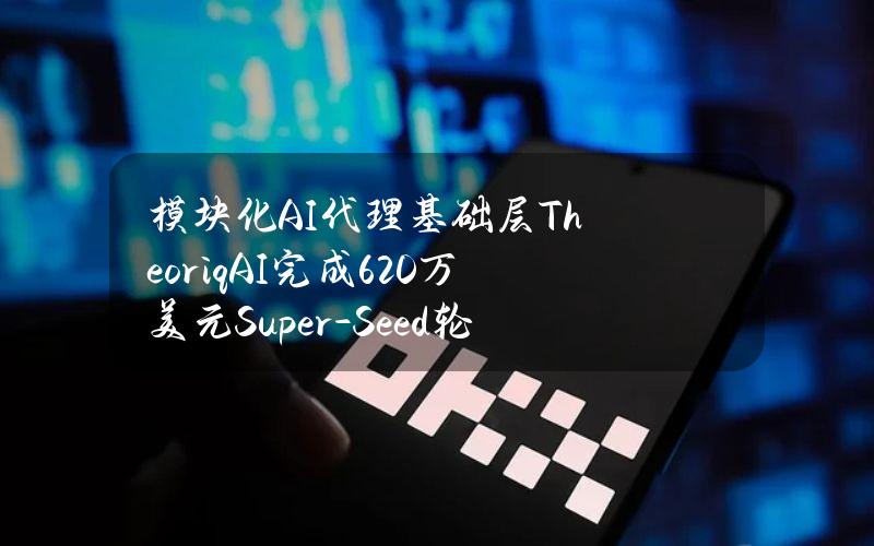 模块化AI代理基础层TheoriqAI完成620万美元Super-Seed轮融资，HackVC领投