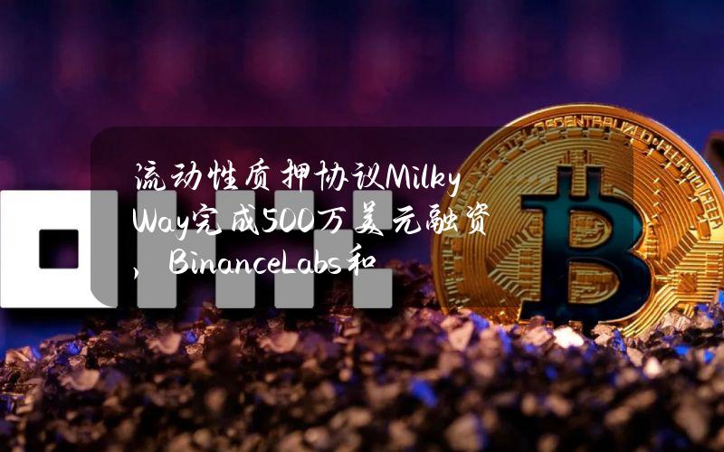 流动性质押协议MilkyWay完成500万美元融资，BinanceLabs和PolychainCapital领投