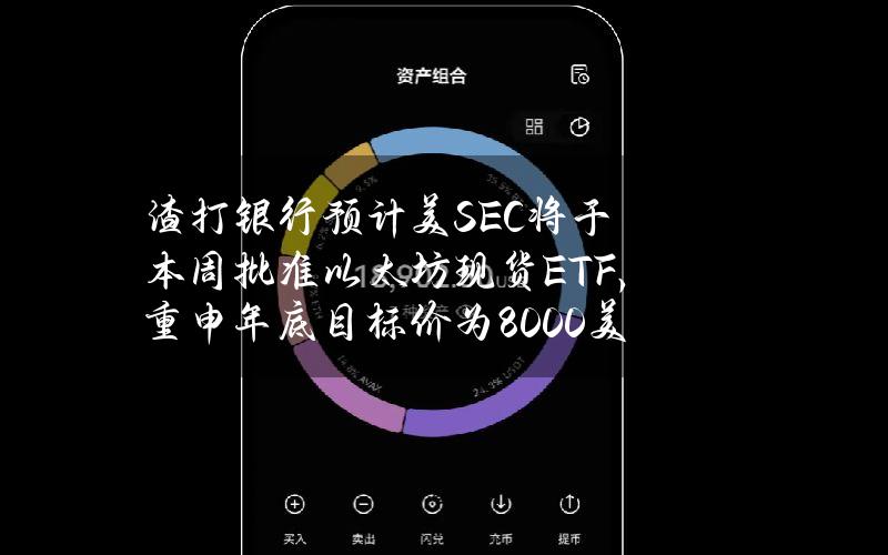 渣打银行预计美SEC将于本周批准以太坊现货ETF，重申年底目标价为8000美元