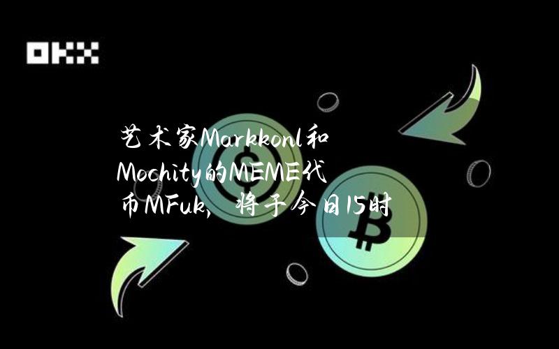 艺术家Markkonl和Mochity的MEME代币MFuk，将于今日15时公布公售地址