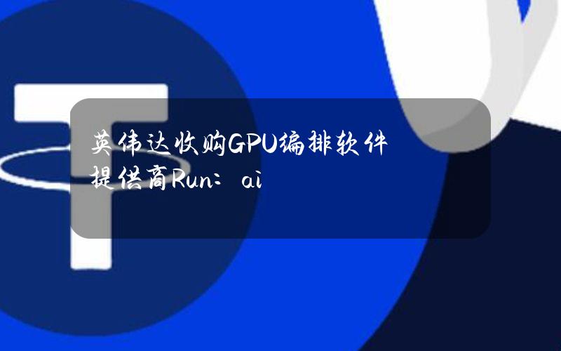 英伟达收购GPU编排软件提供商Run：ai